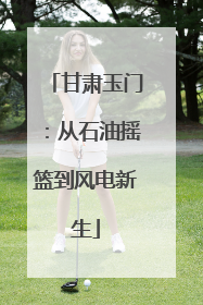 甘肃玉门：从石油摇篮到风电新生