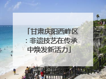 甘肃庆阳西峰区：非遗技艺在传承中焕发新活力