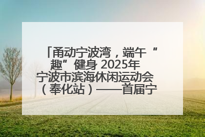 甬动宁波湾，端午“趣”健身 2025年宁波市滨海休闲运动会（奉化站）——首届宁波湾海洋运动会盛