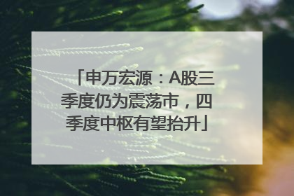 申万宏源：A股三季度仍为震荡市，四季度中枢有望抬升