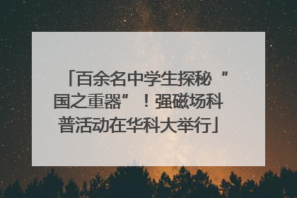 百余名中学生探秘“国之重器”！强磁场科普活动在华科大举行