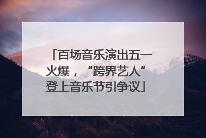 百场音乐演出五一火爆，“跨界艺人”登上音乐节引争议