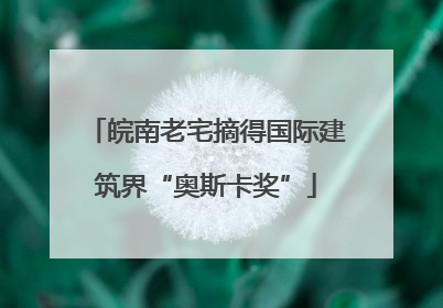 皖南老宅摘得国际建筑界“奥斯卡奖”