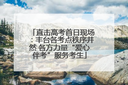 直击高考首日现场：丰台各考点秩序井然 各方力量“爱心伴考”服务考生