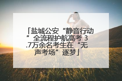 盐城公安“静音行动”全流程护航高考 3.7万余名考生在“无声考场”逐梦