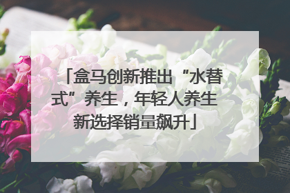 盒马创新推出“水替式”养生，年轻人养生新选择销量飙升