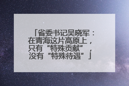 省委书记吴晓军：在青海这片高原上，只有“特殊贡献”，没有“特殊待遇”