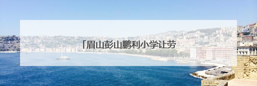 眉山彭山鹏利小学让劳动之花在校园绚丽绽放