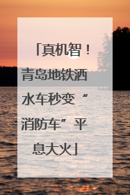 真机智！青岛地铁洒水车秒变“消防车”平息大火