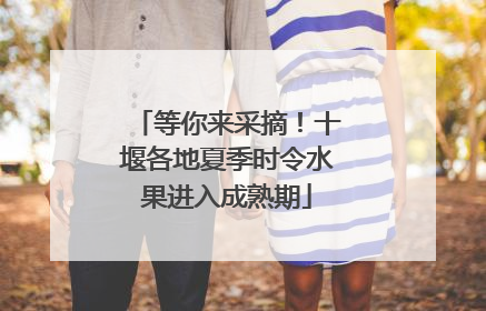 等你来采摘！十堰各地夏季时令水果进入成熟期