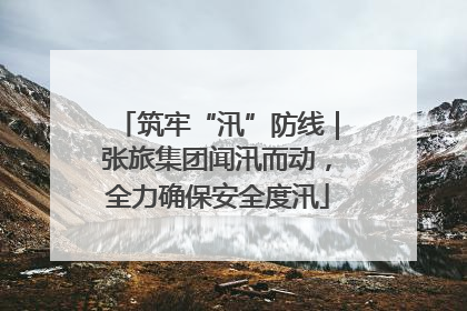 筑牢“汛”防线｜张旅集团闻汛而动，全力确保安全度汛
