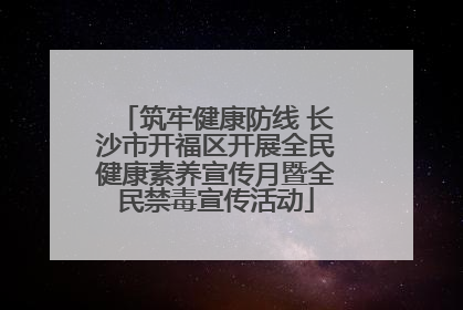筑牢健康防线 长沙市开福区开展全民健康素养宣传月暨全民禁毒宣传活动