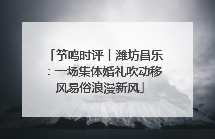 筝鸣时评丨潍坊昌乐：一场集体婚礼吹动移风易俗浪漫新风