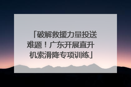 破解救援力量投送难题！广东开展直升机索滑降专项训练