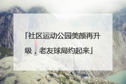 社区运动公园美颜再升级，老友球局约起来
