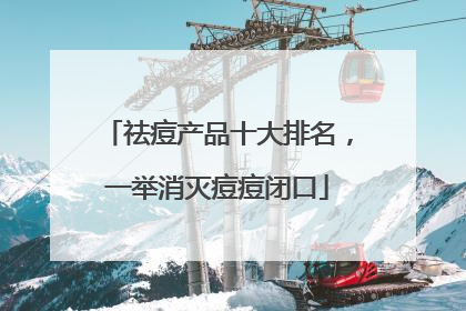 祛痘产品十大排名，一举消灭痘痘闭口