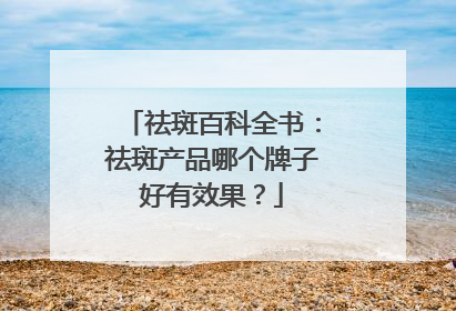 祛斑百科全书：祛斑产品哪个牌子好有效果？
