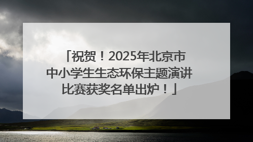 祝贺！2025年北京市中小学生生态环保主题演讲比赛获奖名单出炉！