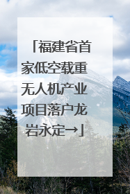 福建省首家低空载重无人机产业项目落户龙岩永定→