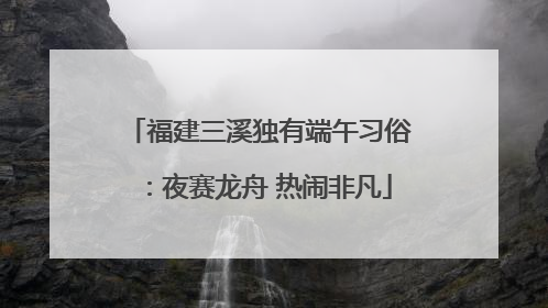 福建三溪独有端午习俗：夜赛龙舟 热闹非凡
