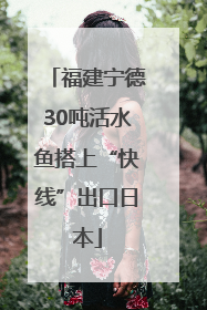 福建宁德30吨活水鱼搭上“快线”出口日本