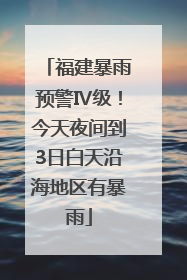 福建暴雨预警Ⅳ级！今天夜间到3日白天沿海地区有暴雨
