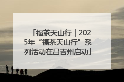 福茶天山行｜2025年“福茶天山行”系列活动在昌吉州启动