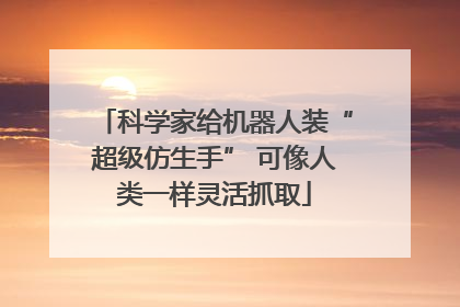 科学家给机器人装“超级仿生手” 可像人类一样灵活抓取