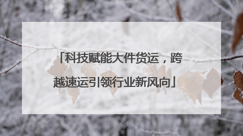 科技赋能大件货运，跨越速运引领行业新风向