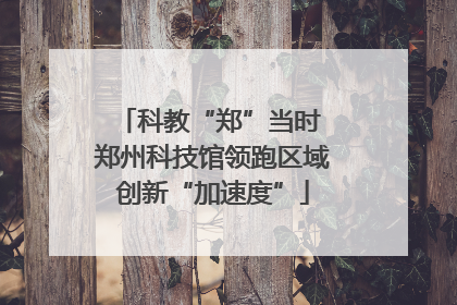 科教“郑”当时 郑州科技馆领跑区域创新“加速度”
