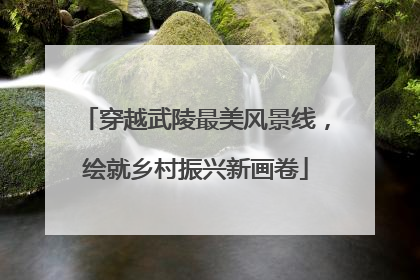 穿越武陵最美风景线，绘就乡村振兴新画卷