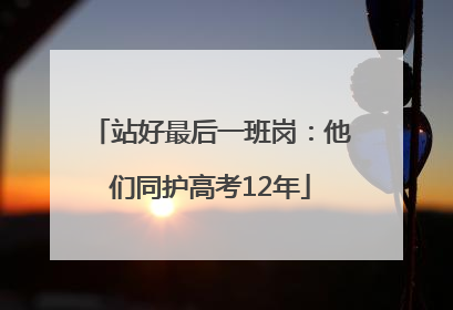 站好最后一班岗：他们同护高考12年