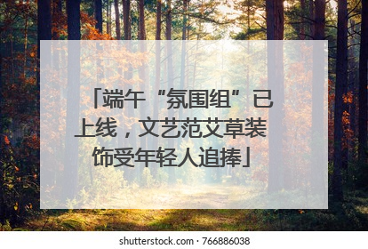 端午“氛围组”已上线，文艺范艾草装饰受年轻人追捧