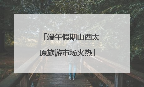 端午假期山西太原旅游市场火热