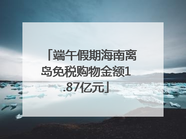 端午假期海南离岛免税购物金额1.87亿元