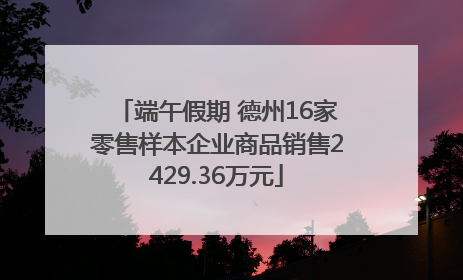 端午假期 德州16家零售样本企业商品销售2429.36万元