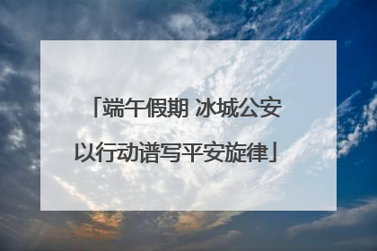 端午假期 冰城公安以行动谱写平安旋律