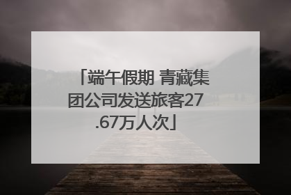 端午假期 青藏集团公司发送旅客27.67万人次