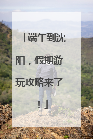 端午到沈阳，假期游玩攻略来了！
