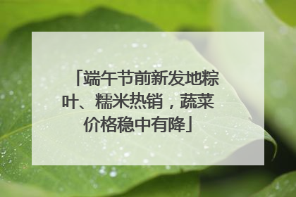 端午节前新发地粽叶、糯米热销，蔬菜价格稳中有降