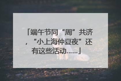 端午节同“周”共济，“小上海仲夏夜”还有这些活动……