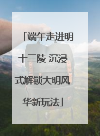 端午走进明十三陵 沉浸式解锁大明风华新玩法