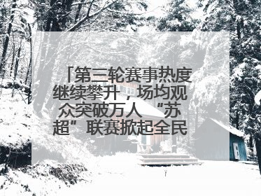 第三轮赛事热度继续攀升，场均观众突破万人 “苏超”联赛掀起全民观赛热潮