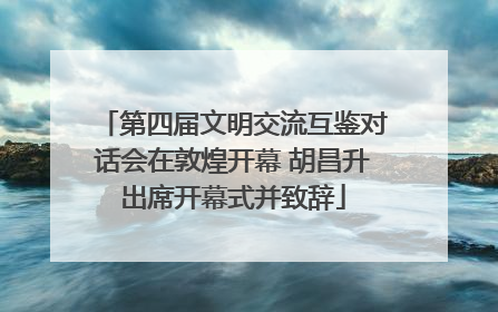 第四届文明交流互鉴对话会在敦煌开幕 胡昌升出席开幕式并致辞
