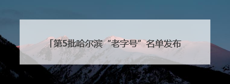 第5批哈尔滨“老字号”名单发布！红博广场等37家企业新晋入围
