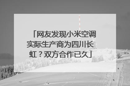 网友发现小米空调实际生产商为四川长虹？双方合作已久