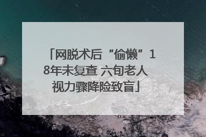 网脱术后“偷懒”18年未复查 六旬老人视力骤降险致盲