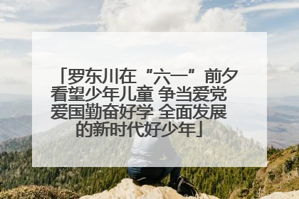 罗东川在“六一”前夕看望少年儿童 争当爱党爱国勤奋好学 全面发展的新时代好少年