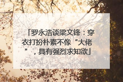 罗永浩谈梁文锋：穿衣打扮朴素不像“大佬”，具有强烈求知欲