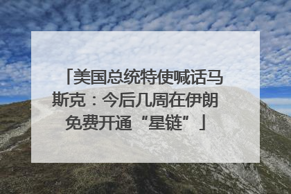 美国总统特使喊话马斯克：今后几周在伊朗免费开通“星链”